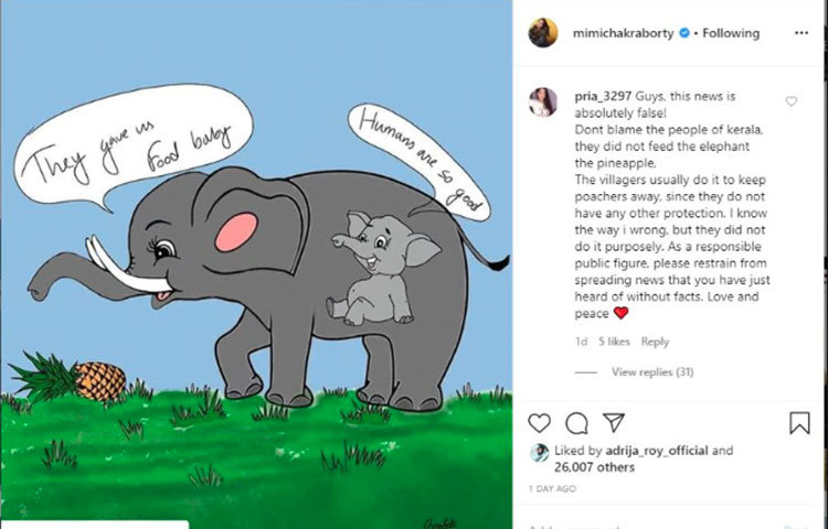 মিমি লিখেছেন, ‘যদি খবরটা ভুল হতো ভালো হতো। করালার লোককে দোষ দেবেন না, তারা হাতিটিকে আনারস খাওয়াননি। গ্রামবাসীরা সাধারণত শিকারিদের দূরে রাখার জন্য এটা করেন, কারণ, তাদের কাছে আর রাস্তা নেই। আমি যেভাবে ভুল করেছি, তা আমি জানি, তবে তারা উদ্দেশ্যপূর্ণভাবে এটা করেননি। একজন দায়িত্বশীল নাগরিক হিসাবে সেই খবর ছড়িয়ে দেয়া থেকে বিরত থাকুন, যেগুলো আপনারা প্রকৃত সত্য ছাড়াই শুনছেন। প্রেম ও শান্তি।