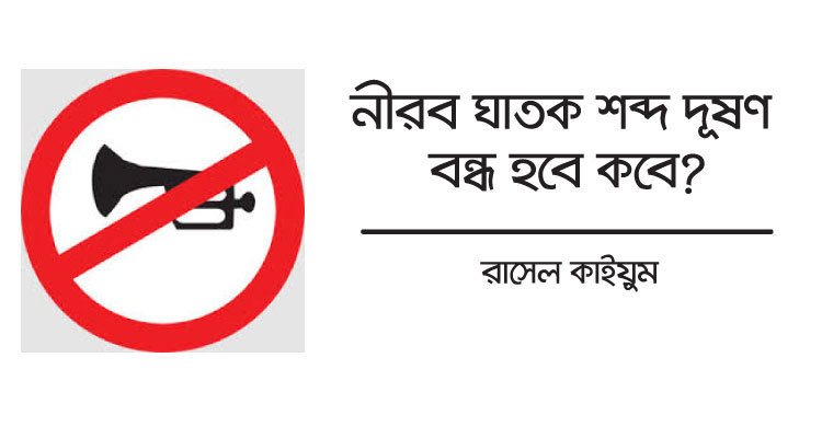 নীরব ঘাতক শব্দ দূষণ বন্ধ হবে কবে?