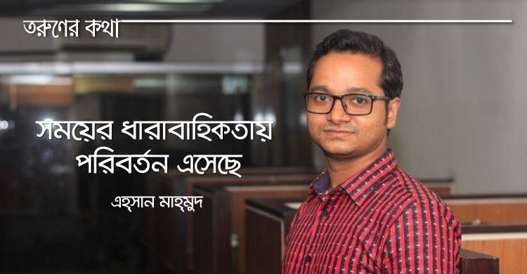 সময়ের ধারাবাহিকতায় পরিবর্তন এসেছে : এহসান মাহমুদ