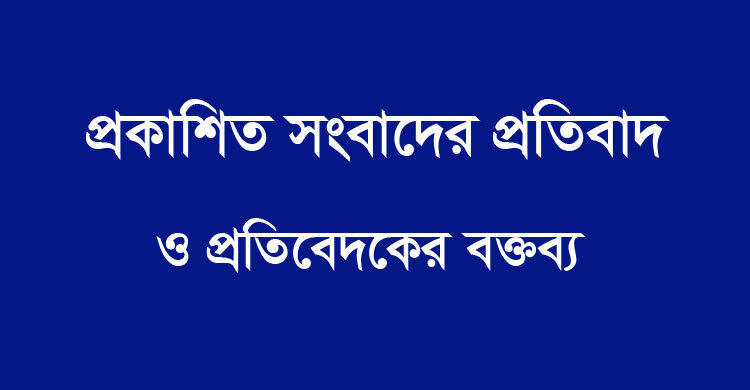 প্রকাশিত সংবাদের প্রতিবাদ ও প্রতিবেদকের বক্তব্য